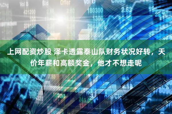 上网配资炒股 泽卡透露泰山队财务状况好转，天价年薪和高额奖金，他才不想走呢