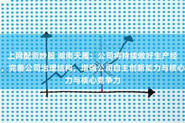 上网配资炒股 湖南天雁：公司将持续做好生产经营工作，完善公司治理结构，增强公司自主创新能力与核心竞争力