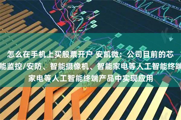 怎么在手机上买股票开户 安凯微：公司目前的芯片产品已经在智能监控/安防、智能摄像机、智能家电等人工智能终端产品中实现应用