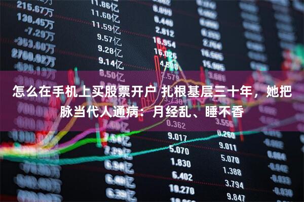 怎么在手机上买股票开户 扎根基层三十年,她把脉当代人通病:月经乱、睡不香