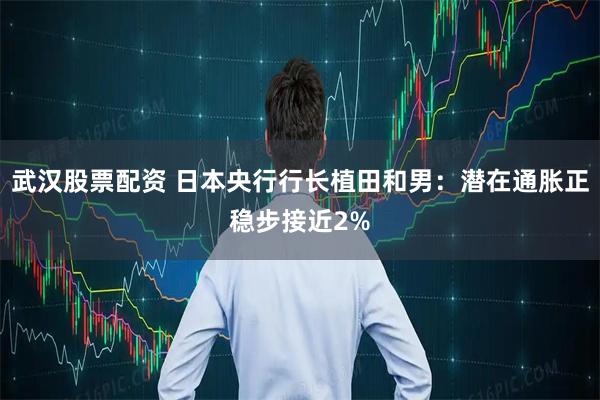 武汉股票配资 日本央行行长植田和男:潜在通胀正稳步接近2%