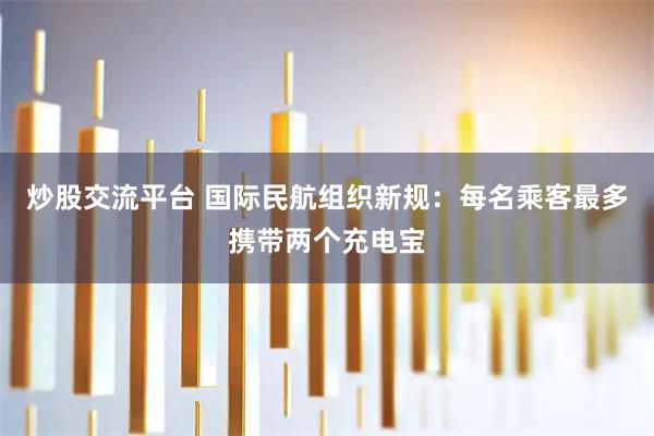 炒股交流平台 国际民航组织新规：每名乘客最多携带两个充电宝