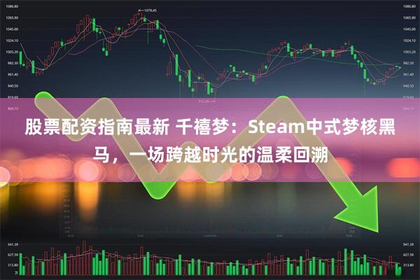 股票配资指南最新 千禧梦：Steam中式梦核黑马，一场跨越时光的温柔回溯