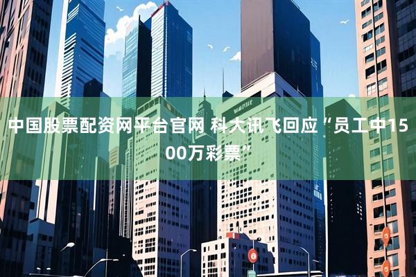中国股票配资网平台官网 科大讯飞回应“员工中1500万彩票”