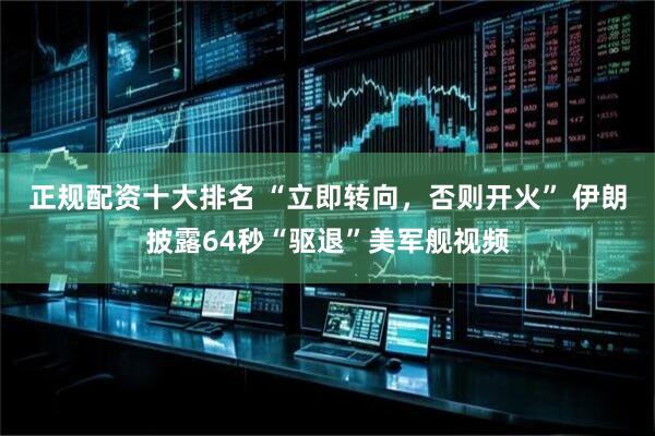 正规配资十大排名 “立即转向，否则开火” 伊朗披露64秒“驱退”美军舰视频