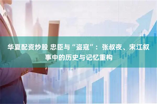 华夏配资炒股 忠臣与“盗寇”：张叔夜、宋江叙事中的历史与记忆重构