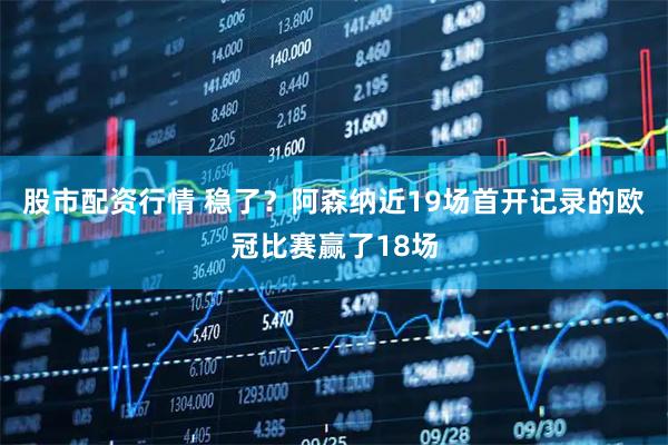 股市配资行情 稳了？阿森纳近19场首开记录的欧冠比赛赢了18场