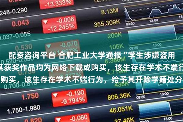 配资咨询平台 合肥工业大学通报“学生涉嫌盗用他人作品参赛获奖”：其获奖作品均为网络下载或购买，该生存在学术不端行为，给予其开除学籍处分