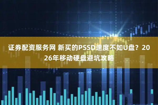 证券配资服务网 新买的PSSD速度不如U盘？2026年移动硬盘避坑攻略
