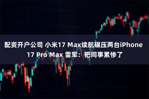 配资开户公司 小米17 Max续航碾压两台iPhone 17 Pro Max 雷军：把同事累惨了