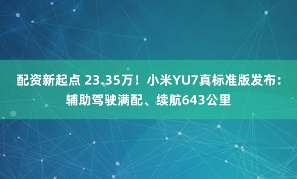 配资新起点 23.35万！小米YU7真标准版发布：辅助驾驶满配、续航643公里