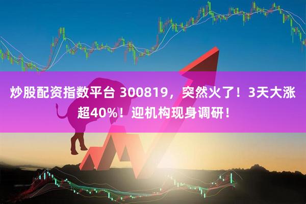 炒股配资指数平台 300819，突然火了！3天大涨超40%！迎机构现身调研！