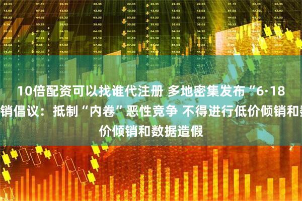 10倍配资可以找谁代注册 多地密集发布“6·18”合规促销倡议:抵制“内卷”恶性竞争 不得进行低价倾销和数据造假