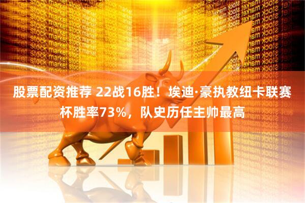 股票配资推荐 22战16胜！埃迪·豪执教纽卡联赛杯胜率73%，队史历任主帅最高